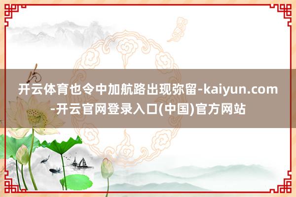 开云体育也令中加航路出现弥留-kaiyun.com-开云官网登录入口(中国)官方网站
