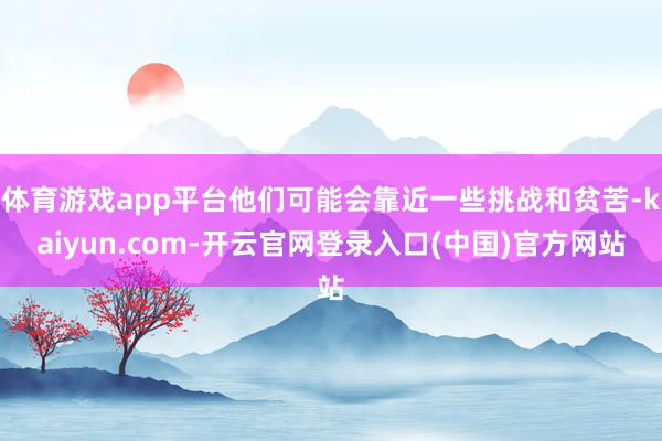 体育游戏app平台他们可能会靠近一些挑战和贫苦-kaiyun.com-开云官网登录入口(中国)官方网站