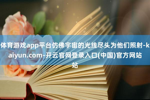体育游戏app平台仿佛宇宙的光线尽头为他们照射-kaiyun.com-开云官网登录入口(中国)官方网站