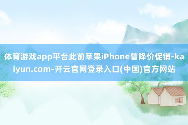 体育游戏app平台此前苹果iPhone曾降价促销-kaiyun.com-开云官网登录入口(中国)官方网站