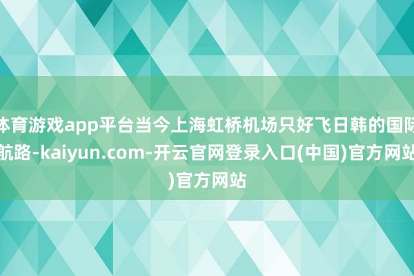 体育游戏app平台当今上海虹桥机场只好飞日韩的国际航路-kaiyun.com-开云官网登录入口(中国)官方网站