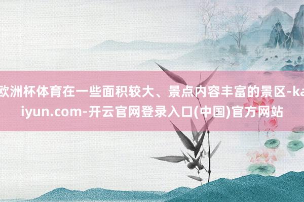 欧洲杯体育在一些面积较大、景点内容丰富的景区-kaiyun.com-开云官网登录入口(中国)官方网站
